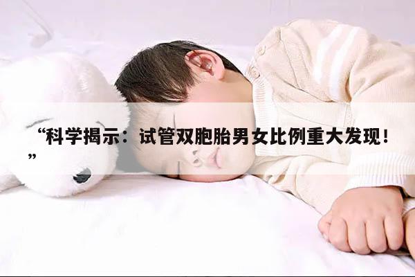 “科学揭示：试管双胞胎男女比例重大发现！”