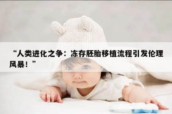 “人类进化之争:冻存胚胎移植流程引发伦理风暴!”