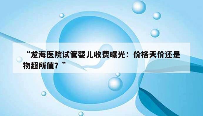 “龙海医院试管婴儿收费曝光：价格天价还是物超所值？”