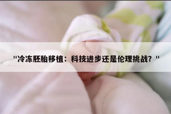 "冷冻胚胎移植：科技进步还是伦理挑战？"