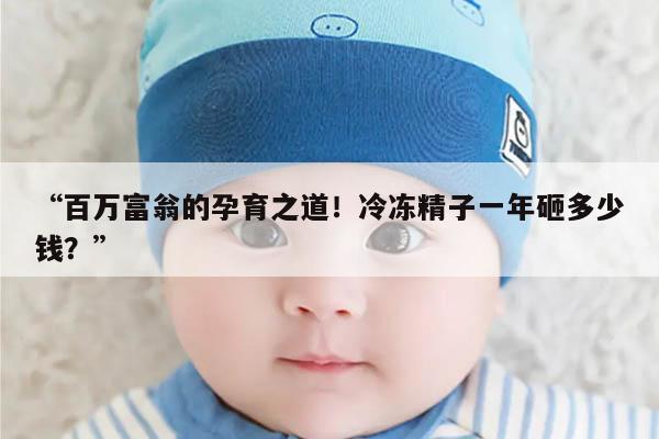 “百万富翁的孕育之道!冷冻精子一年砸多少钱?”