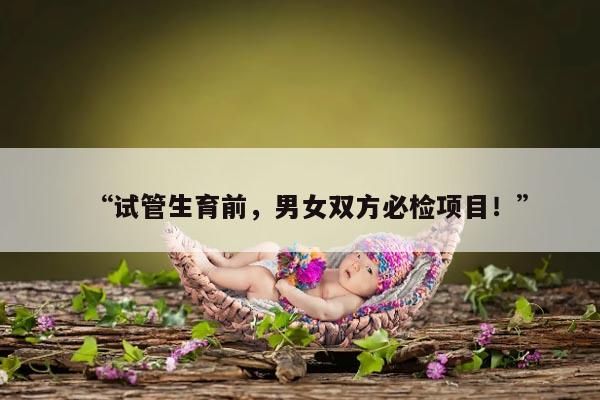 “试管生育前,男女双方必检项目!”