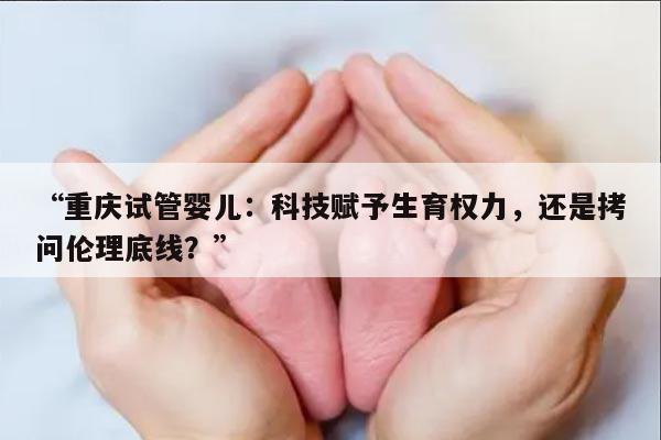 “重庆试管婴儿：科技赋予生育权力，还是拷问伦理底线？”