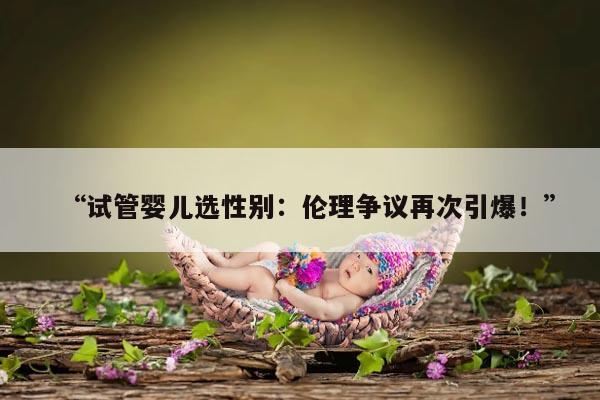 “试管婴儿选性别：伦理争议再次引爆！”