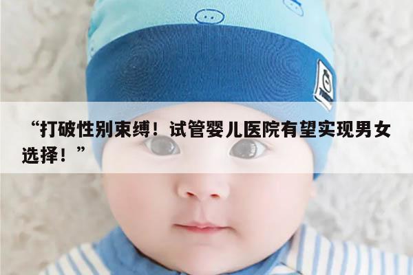 “打破性别束缚!试管婴儿医院有望实现男女选择!”