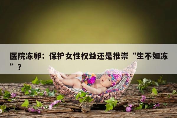 医院冻卵:保护女性权益还是推崇“生不如冻”?