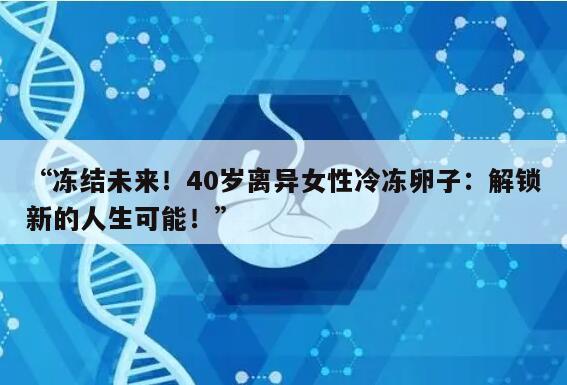 “冻结未来！40岁离异女性冷冻卵子：解锁新的人生可能！”