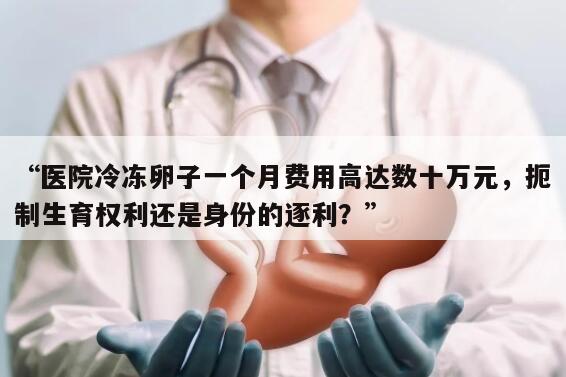 “医院冷冻卵子一个月费用高达数十万元，扼制生育权利还是身份的逐利？”