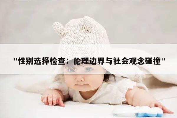 "性别选择检查：伦理边界与社会观念碰撞"