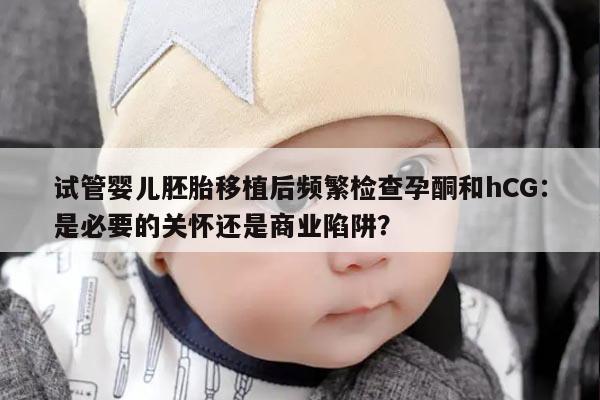 试管婴儿胚胎移植后频繁检查孕酮和hCG:是必要的关怀还是商业陷阱?