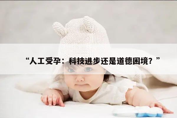 “人工受孕：科技进步还是道德困境？”