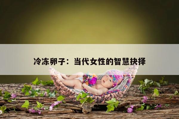 冷冻卵子：当代女性的智慧抉择