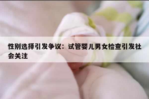 性别选择引发争议:试管婴儿男女检查引发社会关注