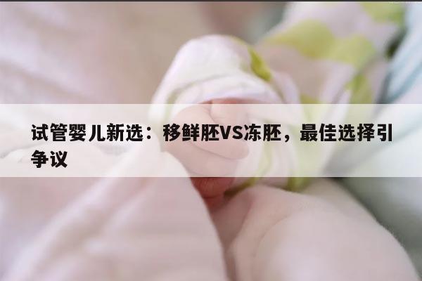试管婴儿新选:移鲜胚VS冻胚,最佳选择引争议