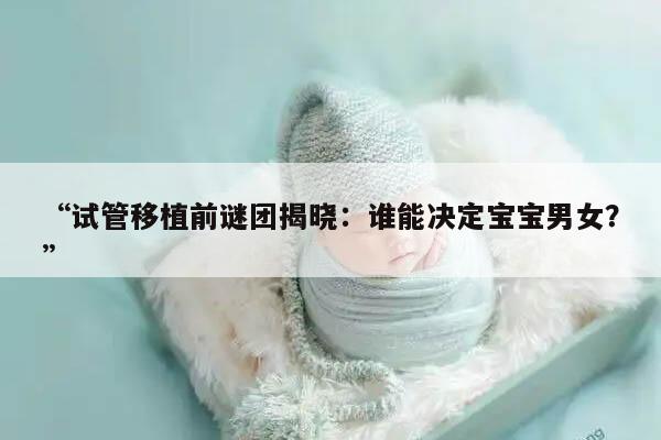 “试管移植前谜团揭晓:谁能决定宝宝男女?”