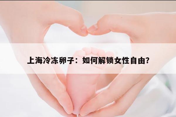 上海冷冻卵子:如何解锁女性自由?