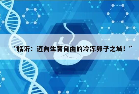 “临沂:迈向生育自由的冷冻卵子之城!”