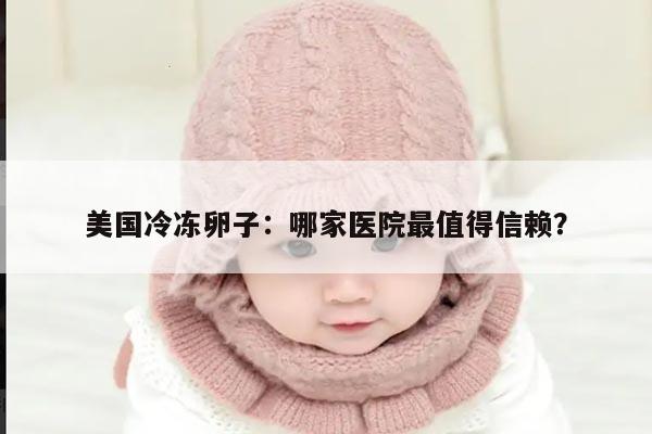 美国冷冻卵子:哪家医院最值得信赖?