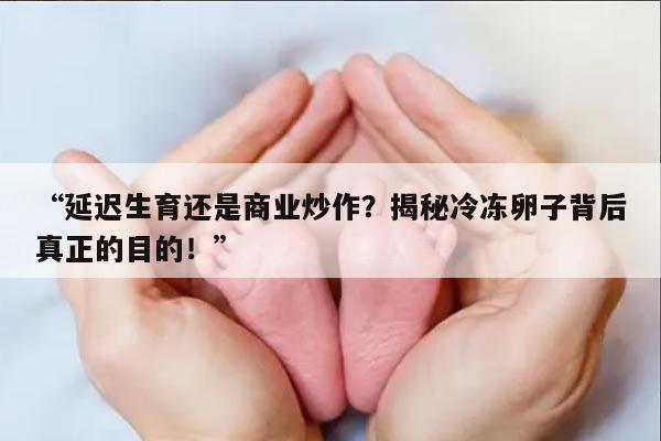 “延迟生育还是商业炒作？揭秘冷冻卵子背后真正的目的！”