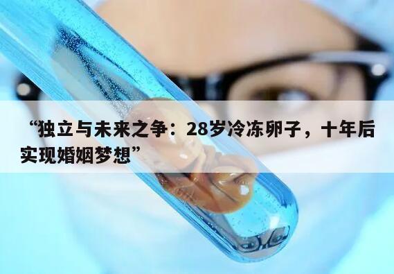 “独立与未来之争:28岁冷冻卵子,十年后实现婚姻梦想”