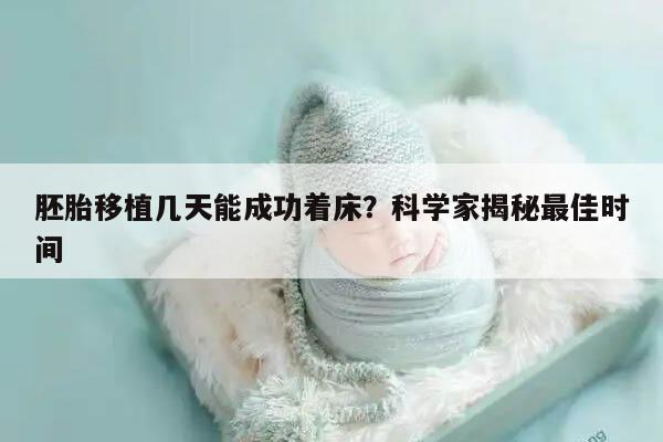 胚胎移植几天能成功着床?科学家揭秘最佳时间