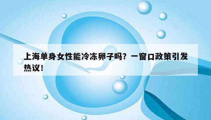 上海单身女性能冷冻卵子吗?一窗口政策引发热议!