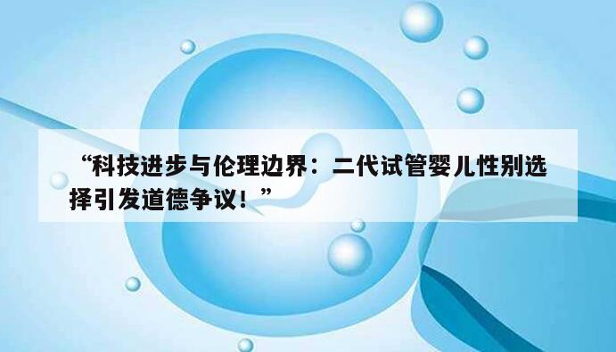 “科技进步与伦理边界：二代试管婴儿性别选择引发道德争议！”