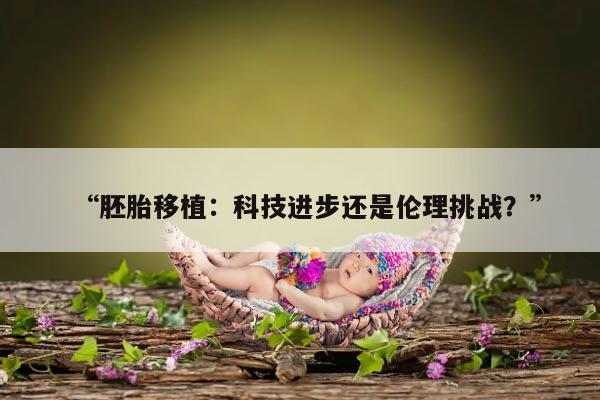 “胚胎移植：科技进步还是伦理挑战？”