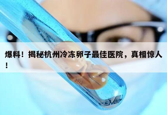 爆料！揭秘杭州冷冻卵子最佳医院，真相惊人！