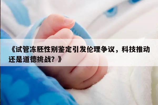 《试管冻胚性别鉴定引发伦理争议，科技推动还是道德挑战？》