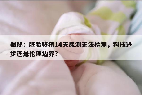 揭秘:胚胎移植14天尿测无法检测,科技进步还是伦理边界?
