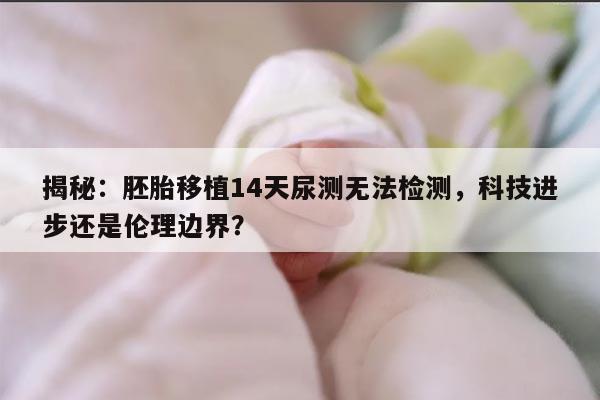 揭秘：胚胎移植14天尿测无法检测，科技进步还是伦理边界？