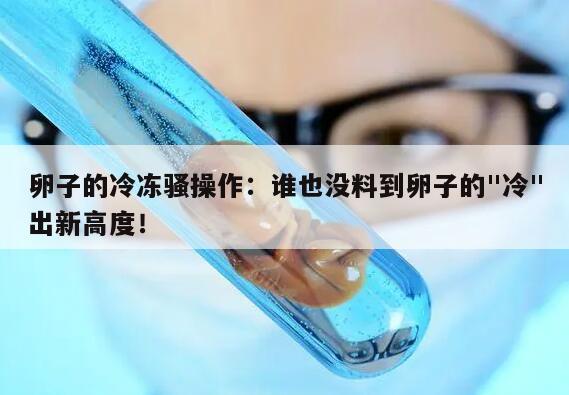 卵子的冷冻骚操作:谁也没料到卵子的"冷"出新高度!