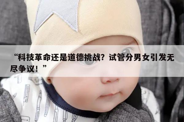 “科技革命还是道德挑战?试管分男女引发无尽争议!”