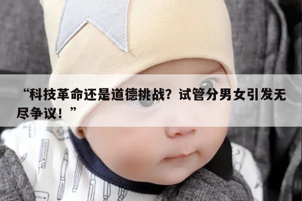 “科技革命还是道德挑战？试管分男女引发无尽争议！”