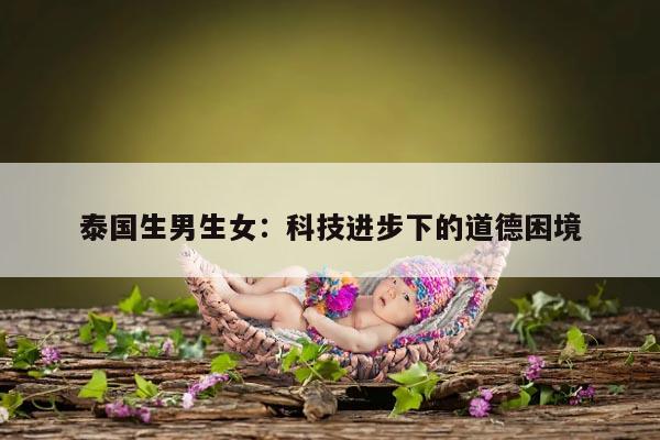 泰国生男生女：科技进步下的道德困境