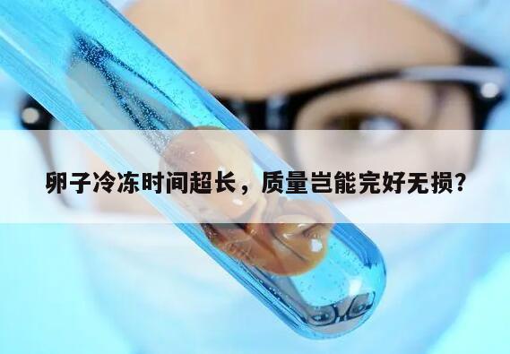 卵子冷冻时间超长,质量岂能完好无损?