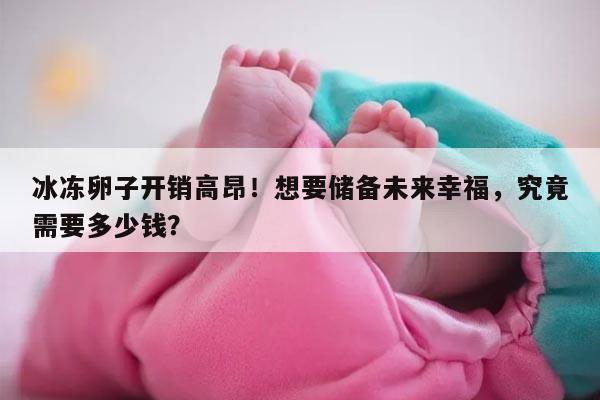 冰冻卵子开销高昂!想要储备未来幸福,究竟需要多少钱?