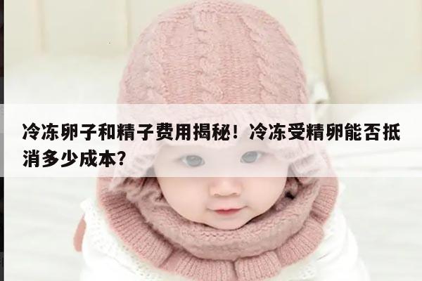 冷冻卵子和精子费用揭秘!冷冻受精卵能否抵消多少成本?