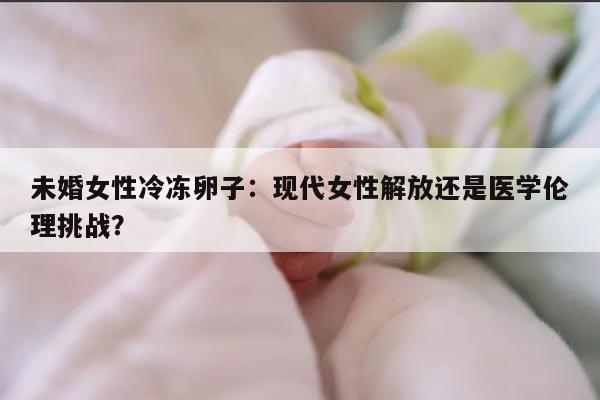 未婚女性冷冻卵子：现代女性解放还是医学伦理挑战？