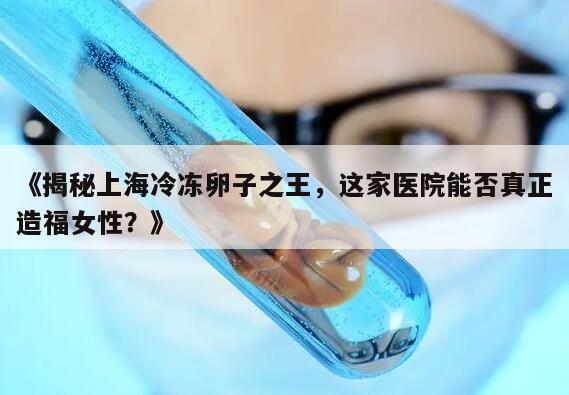 《揭秘上海冷冻卵子之王，这家医院能否真正造福女性？》