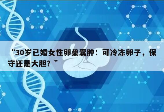 “30岁已婚女性卵巢囊肿：可冷冻卵子，保守还是大胆？”