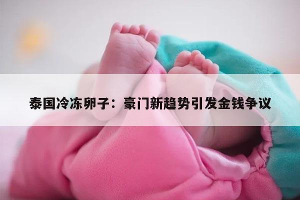 泰国冷冻卵子:豪门新趋势引发金钱争议