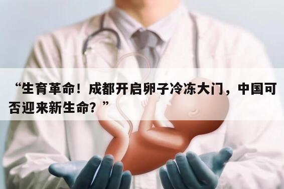 “生育革命！成都开启卵子冷冻大门，中国可否迎来新生命？”