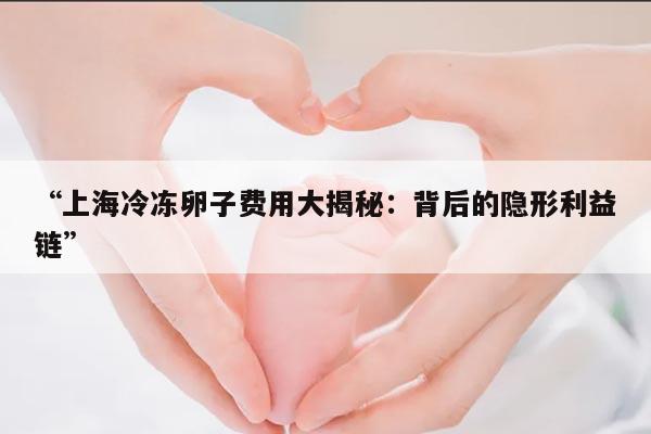 “上海冷冻卵子费用大揭秘:背后的隐形利益链”