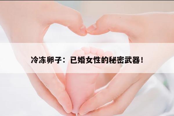 冷冻卵子:已婚女性的秘密武器!