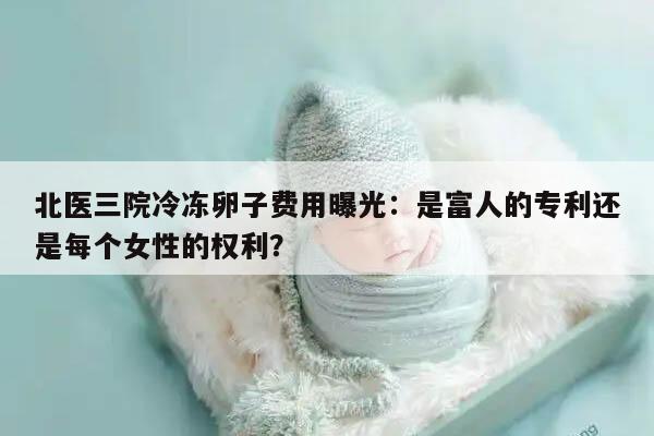 北医三院冷冻卵子费用曝光：是富人的专利还是每个女性的权利？