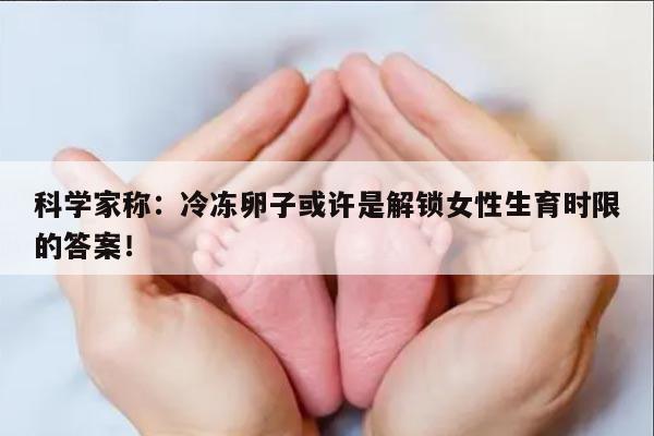 科学家称:冷冻卵子或许是解锁女性生育时限的答案!
