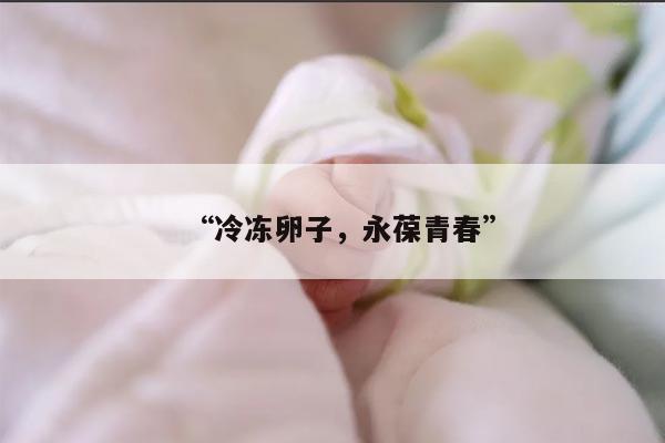 “冷冻卵子,永葆青春”