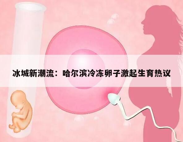 冰城新潮流:哈尔滨冷冻卵子激起生育热议